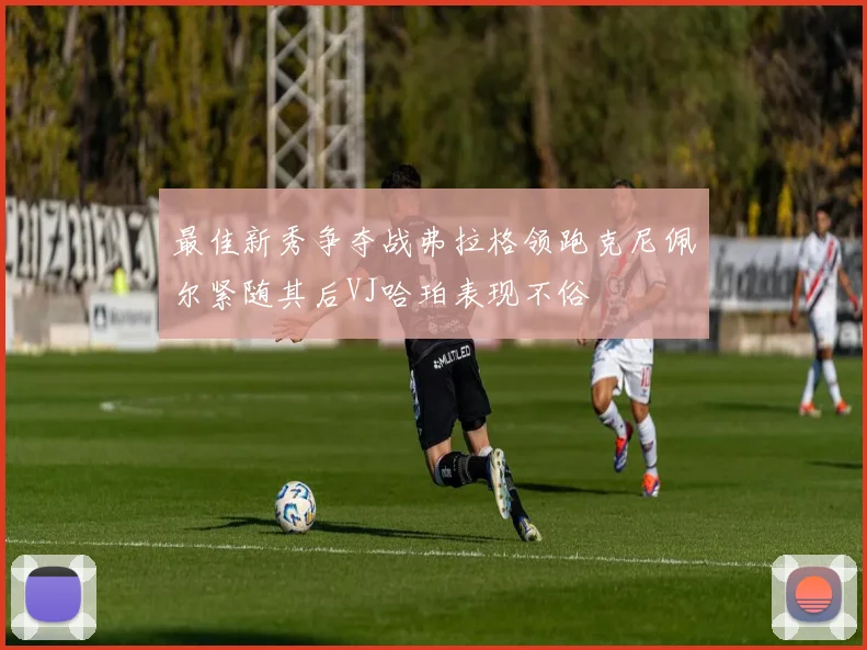 最佳新秀争夺战弗拉格领跑克尼佩尔紧随其后VJ哈珀表现不俗