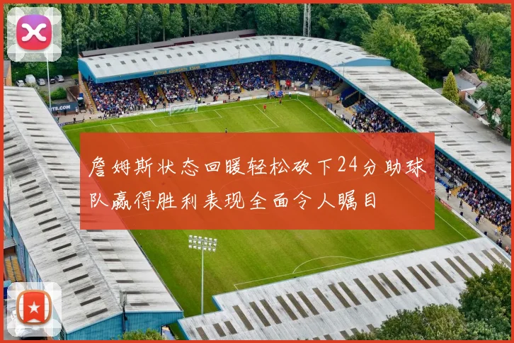 詹姆斯状态回暖轻松砍下24分助球队赢得胜利表现全面令人瞩目