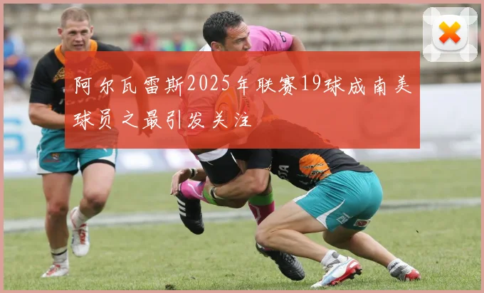 阿尔瓦雷斯2025年联赛19球成南美球员之最引发关注