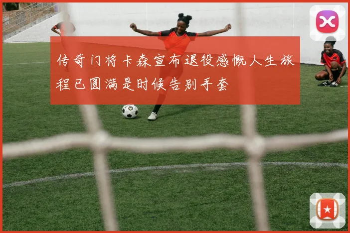 传奇门将卡森宣布退役感慨人生旅程已圆满是时候告别手套