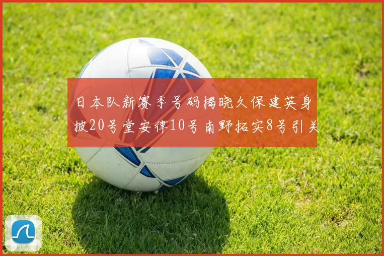 日本队新赛季号码揭晓久保建英身披20号堂安律10号南野拓实8号引关注