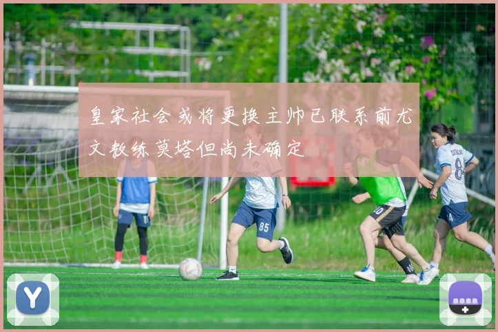 皇家社会或将更换主帅已联系前尤文教练莫塔但尚未确定