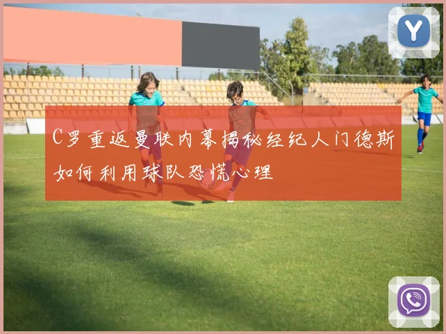 C罗重返曼联内幕揭秘经纪人门德斯如何利用球队恐慌心理