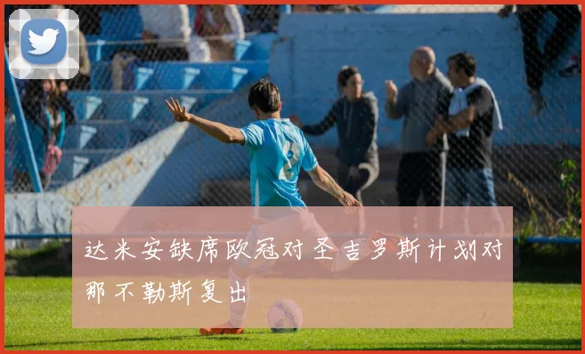 达米安缺席欧冠对圣吉罗斯计划对那不勒斯复出