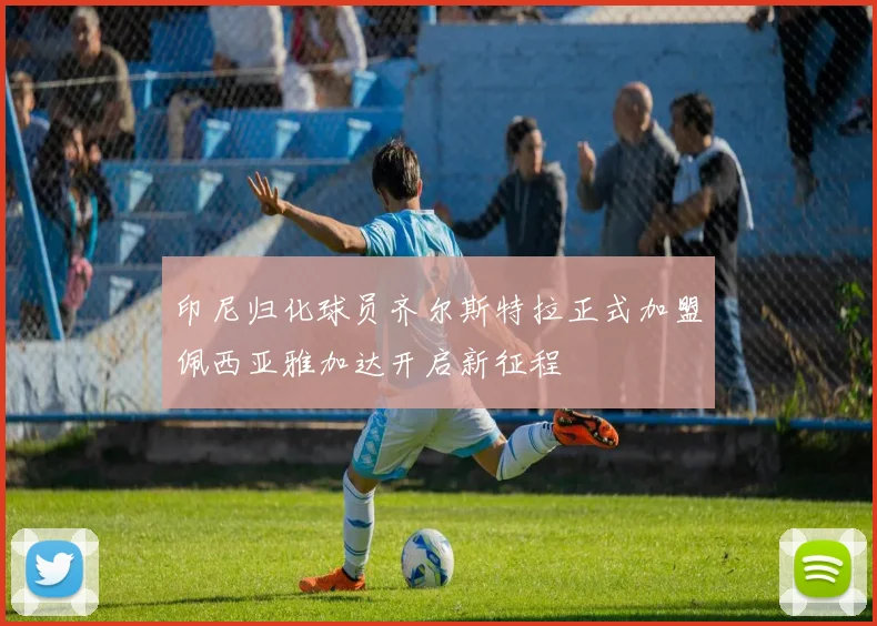 印尼归化球员齐尔斯特拉正式加盟佩西亚雅加达开启新征程