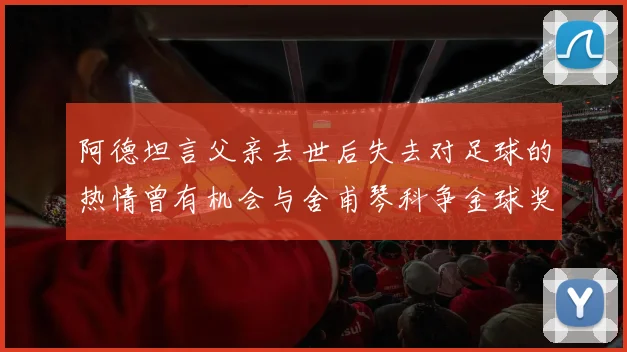 阿德坦言父亲去世后失去对足球的热情曾有机会与舍甫琴科争金球奖