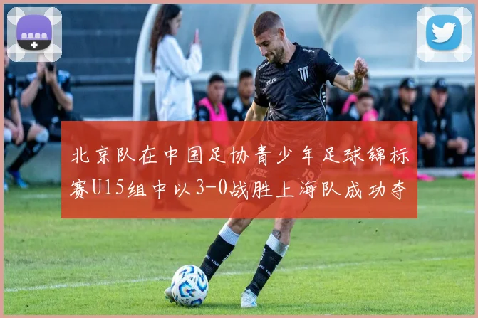 北京队在中国足协青少年足球锦标赛U15组中以3-0战胜上海队成功夺冠