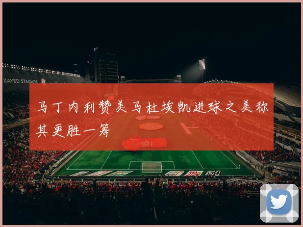 马丁内利赞美马杜埃凯进球之美称其更胜一筹