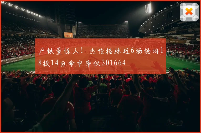 产铁量惊人！杰伦格林近6场场均18投14分命中率仅301664
