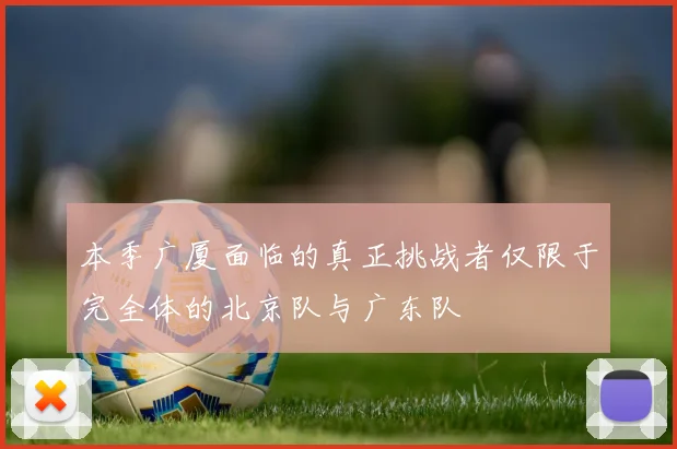 本季广厦面临的真正挑战者仅限于完全体的北京队与广东队