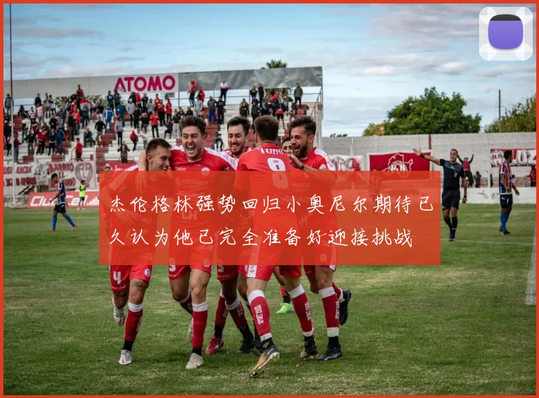 杰伦格林强势回归小奥尼尔期待已久认为他已完全准备好迎接挑战