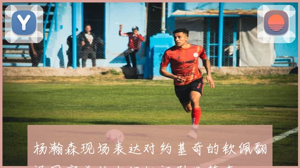 杨瀚森现场表达对约基奇的钦佩翻译因害羞被当场批评引发笑声