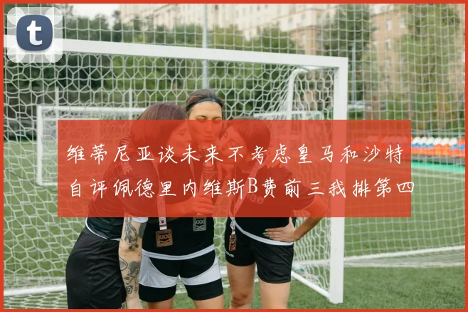 维蒂尼亚谈未来不考虑皇马和沙特自评佩德里内维斯B费前三我排第四