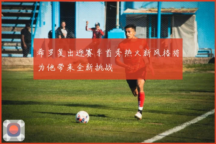 希罗复出迎赛季首秀热火新风格将为他带来全新挑战