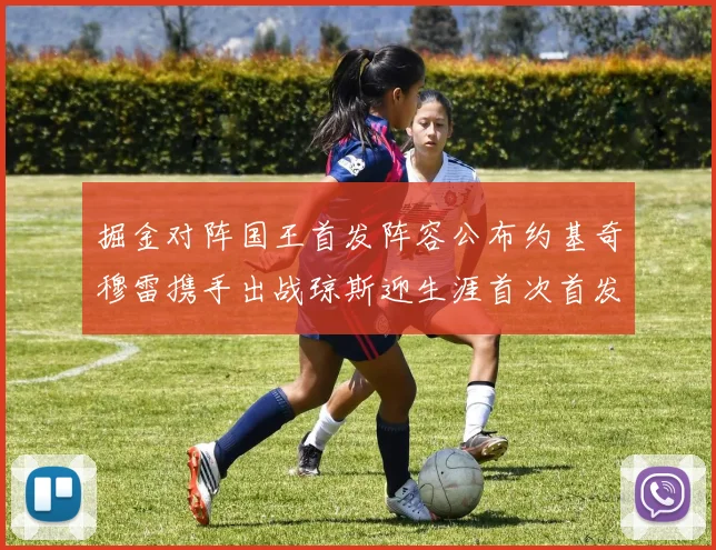 掘金对阵国王首发阵容公布约基奇穆雷携手出战琼斯迎生涯首次首发机会
