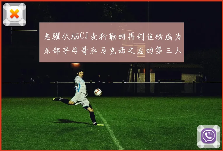 老骥伏枥CJ麦科勒姆再创佳绩成为东部字母哥和马克西之后的第三人