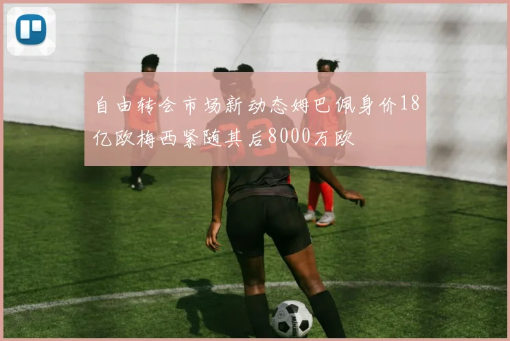 自由转会市场新动态姆巴佩身价18亿欧梅西紧随其后8000万欧