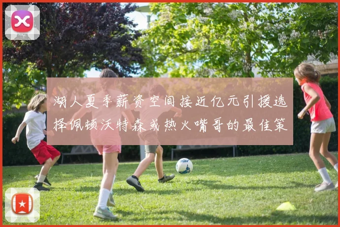 湖人夏季薪资空间接近亿元引援选择佩顿沃特森或热火嘴哥的最佳策略