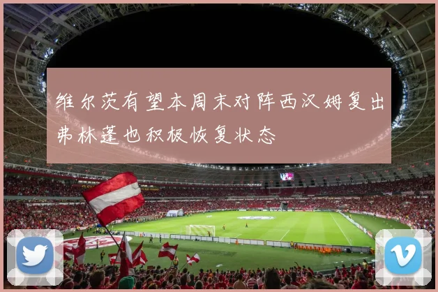 维尔茨有望本周末对阵西汉姆复出弗林蓬也积极恢复状态