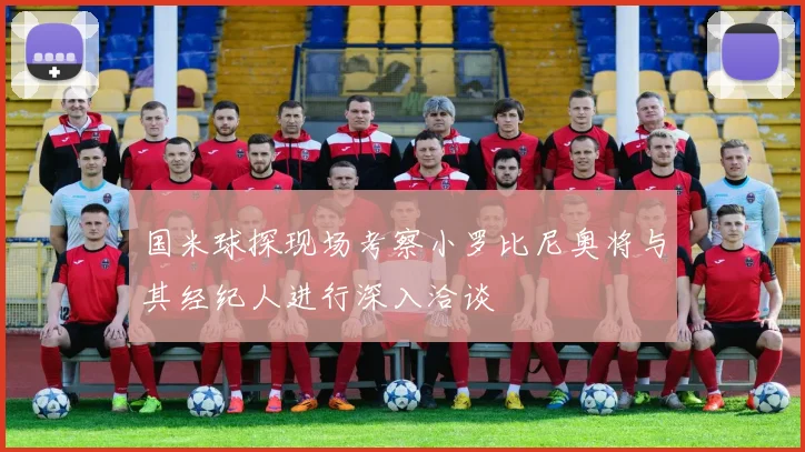 国米球探现场考察小罗比尼奥将与其经纪人进行深入洽谈