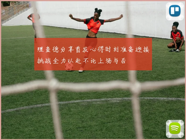 理查德分享首发心得时刻准备迎接挑战全力以赴不论上场与否