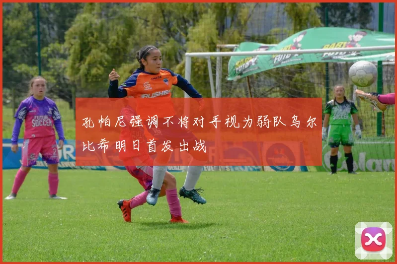 孔帕尼强调不将对手视为弱队乌尔比希明日首发出战