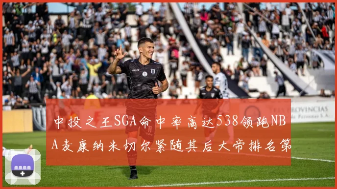 中投之王SGA命中率高达538领跑NBA麦康纳米切尔紧随其后大帝排名第七