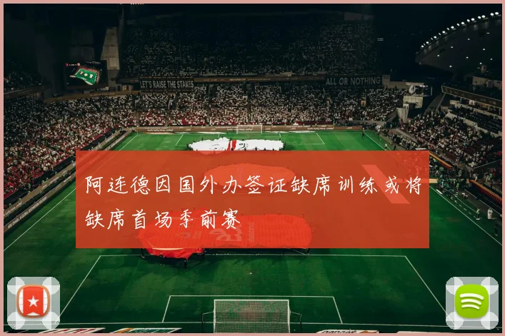 阿连德因国外办签证缺席训练或将缺席首场季前赛