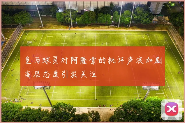 皇马球员对阿隆索的批评声浪加剧高层态度引发关注