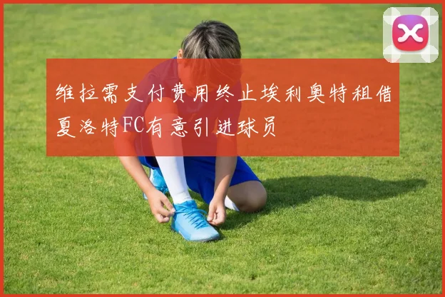 维拉需支付费用终止埃利奥特租借夏洛特FC有意引进球员