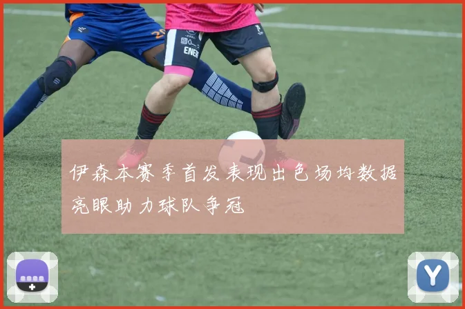 伊森本赛季首发表现出色场均数据亮眼助力球队争冠