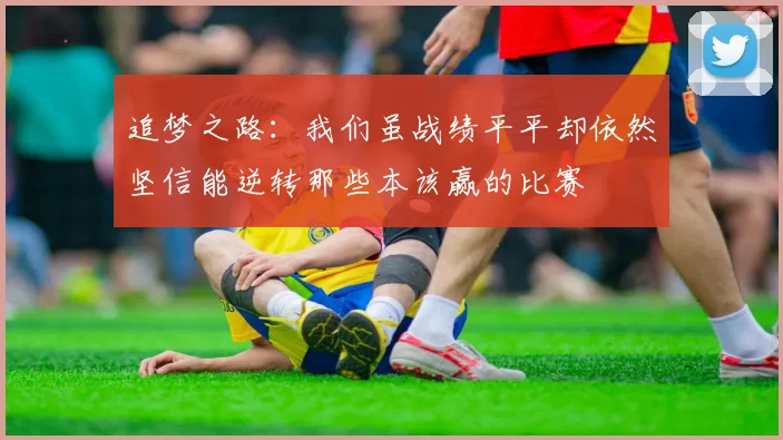 追梦之路：我们虽战绩平平却依然坚信能逆转那些本该赢的比赛