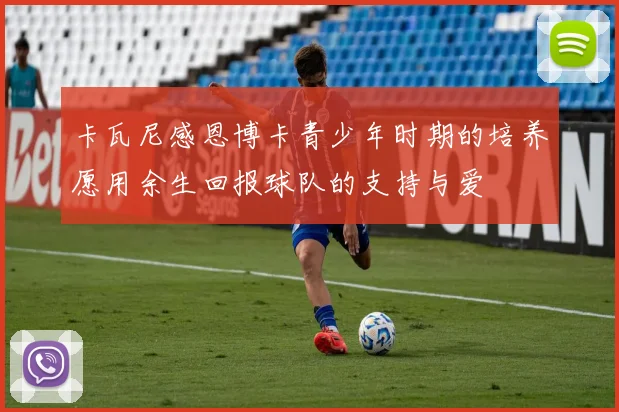 卡瓦尼感恩博卡青少年时期的培养愿用余生回报球队的支持与爱