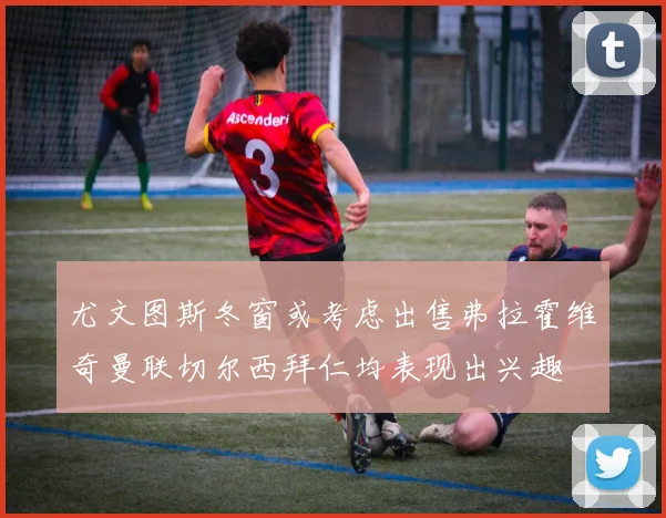 尤文图斯冬窗或考虑出售弗拉霍维奇曼联切尔西拜仁均表现出兴趣