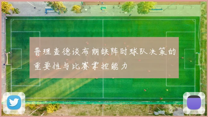 普理查德谈布朗缺阵时球队决策的重要性与比赛掌控能力