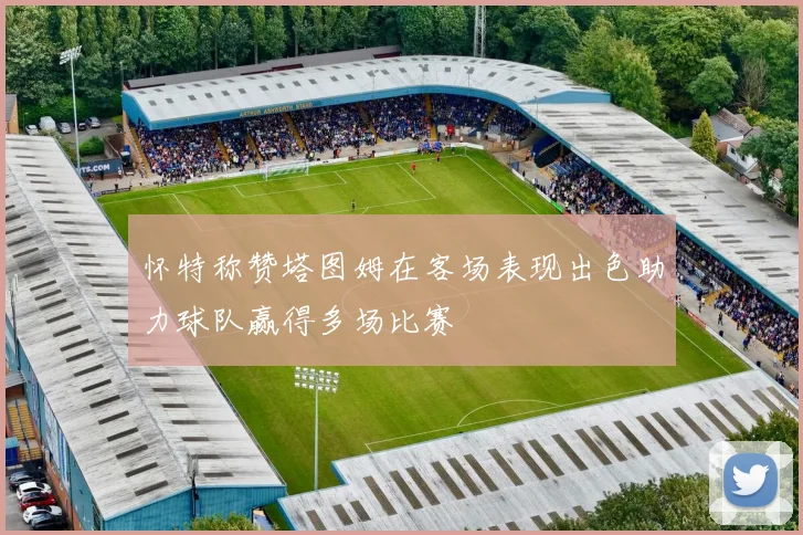 怀特称赞塔图姆在客场表现出色助力球队赢得多场比赛