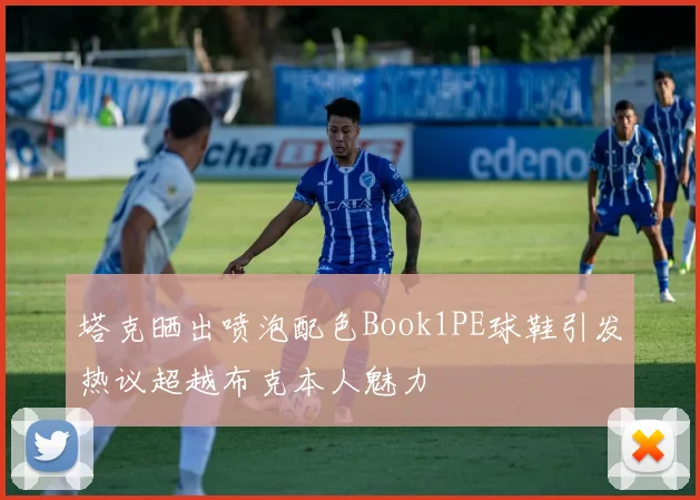 塔克晒出喷泡配色Book1PE球鞋引发热议超越布克本人魅力