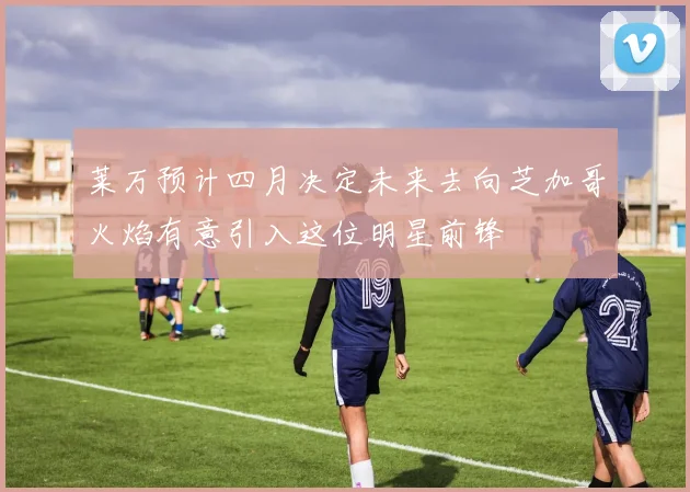 莱万预计四月决定未来去向芝加哥火焰有意引入这位明星前锋