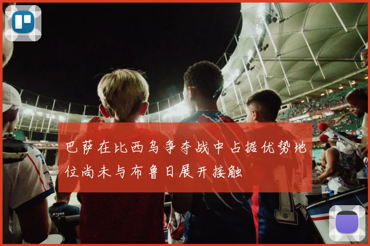巴萨在比西乌争夺战中占据优势地位尚未与布鲁日展开接触