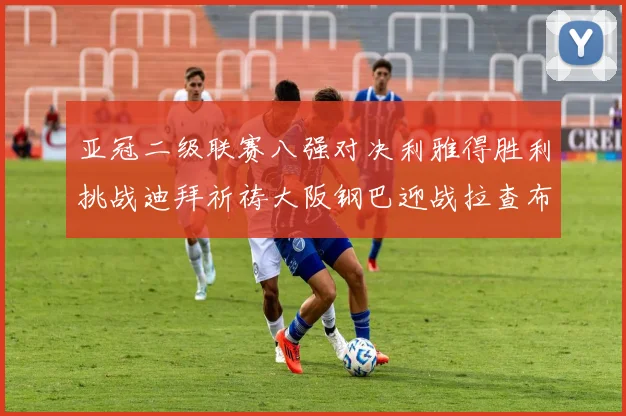 亚冠二级联赛八强对决利雅得胜利挑战迪拜祈祷大阪钢巴迎战拉查布里府