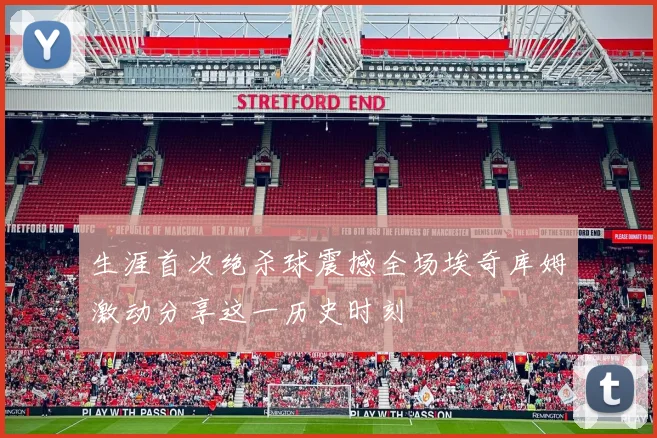 生涯首次绝杀球震撼全场埃奇库姆激动分享这一历史时刻