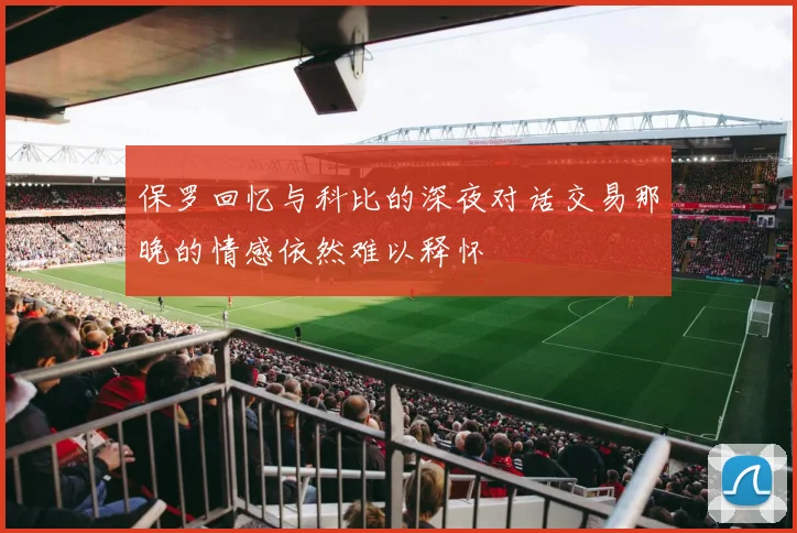 保罗回忆与科比的深夜对话交易那晚的情感依然难以释怀