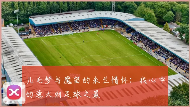 儿毛梦与魔笛的米兰情怀：我心中的意大利足球之最