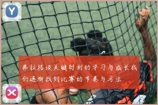 弗拉格谈关键时刻的学习与成长我们逐渐找到比赛的节奏与方法