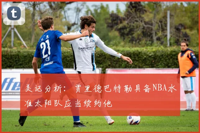 美记分析：贾里德巴特勒具备NBA水准太阳队应当续约他