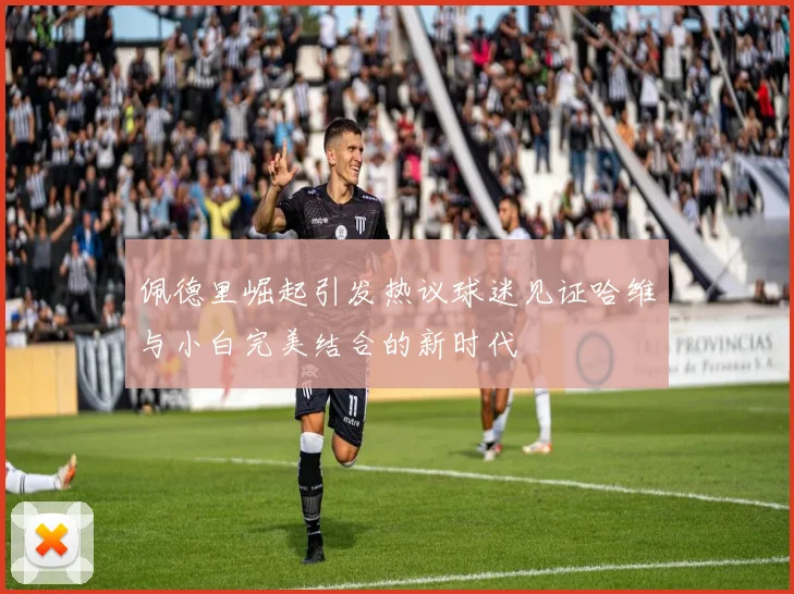 佩德里崛起引发热议球迷见证哈维与小白完美结合的新时代