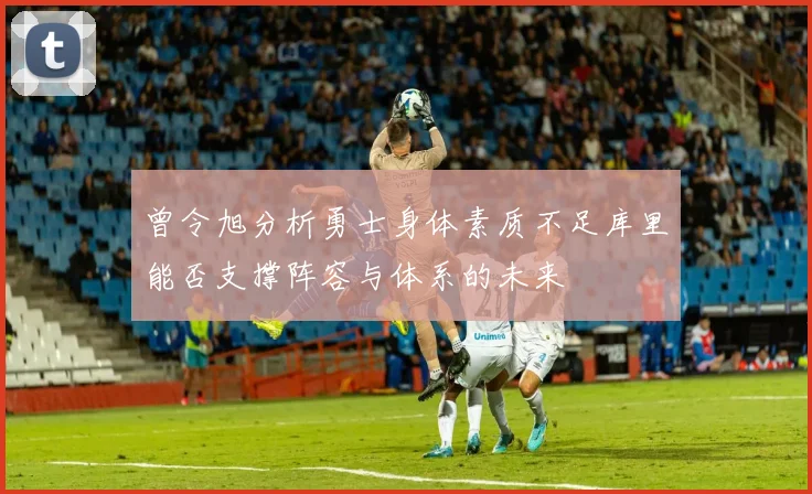 曾令旭分析勇士身体素质不足库里能否支撑阵容与体系的未来