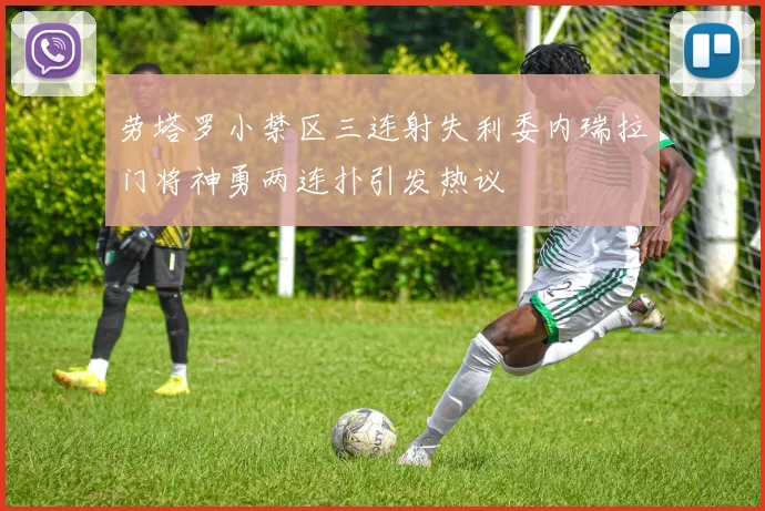 劳塔罗小禁区三连射失利委内瑞拉门将神勇两连扑引发热议