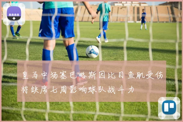 皇马中场塞巴略斯因比目鱼肌受伤将缺席七周影响球队战斗力