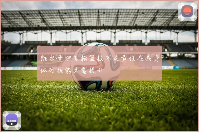 凯尔登坦言抢篮板不足责任在我身体对抗能力需提升